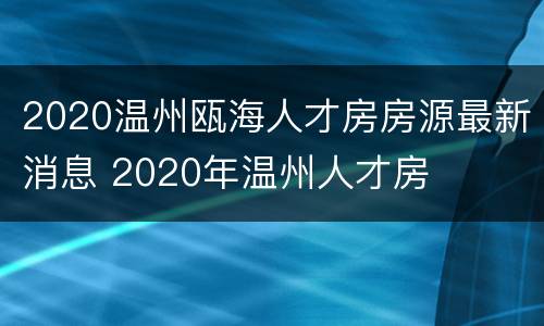 2020温州瓯海人才房房源最新消息 2020年温州人才房