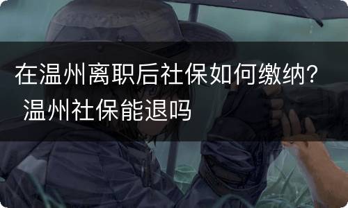 在温州离职后社保如何缴纳？ 温州社保能退吗