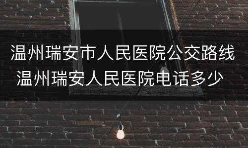 温州瑞安市人民医院公交路线 温州瑞安人民医院电话多少