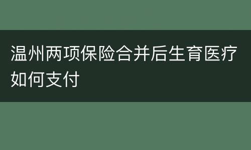温州两项保险合并后生育医疗如何支付