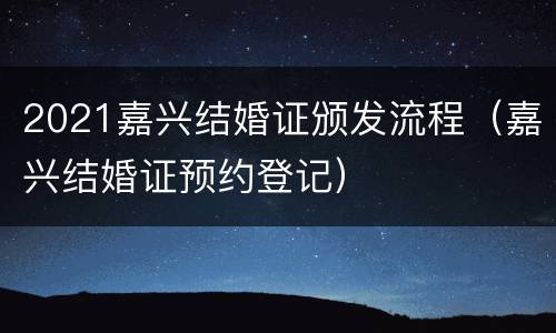 2021嘉兴结婚证颁发流程（嘉兴结婚证预约登记）