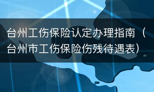 台州工伤保险认定办理指南（台州市工伤保险伤残待遇表）