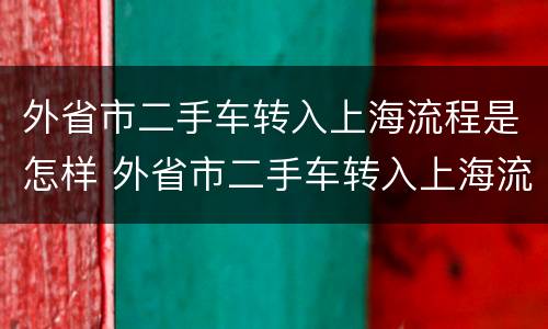 外省市二手车转入上海流程是怎样 外省市二手车转入上海流程是怎样操作的