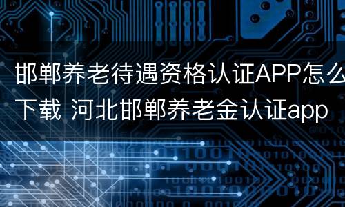 邯郸养老待遇资格认证APP怎么下载 河北邯郸养老金认证app