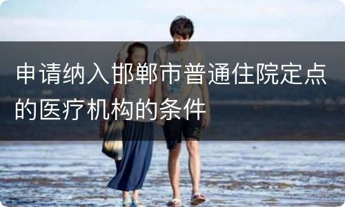 申请纳入邯郸市普通住院定点的医疗机构的条件