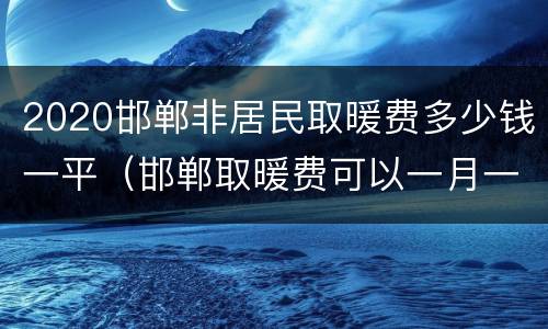 2020邯郸非居民取暖费多少钱一平（邯郸取暖费可以一月一交吗）