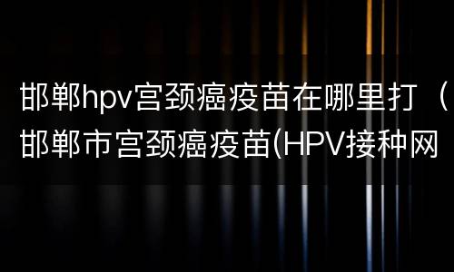 邯郸hpv宫颈癌疫苗在哪里打（邯郸市宫颈癌疫苗(HPV接种网上预约流程）