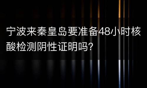 宁波来秦皇岛要准备48小时核酸检测阴性证明吗？