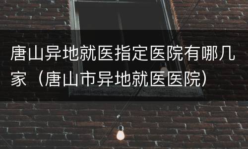 唐山异地就医指定医院有哪几家（唐山市异地就医医院）