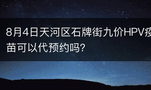 8月4日天河区石牌街九价HPV疫苗可以代预约吗？
