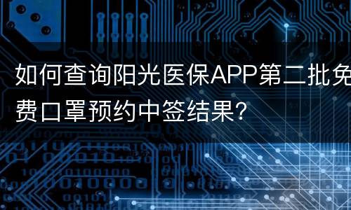 如何查询阳光医保APP第二批免费口罩预约中签结果？