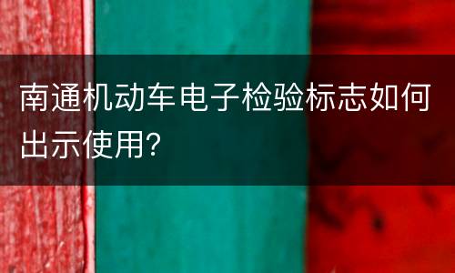 南通机动车电子检验标志如何出示使用？