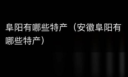 阜阳有哪些特产（安徽阜阳有哪些特产）
