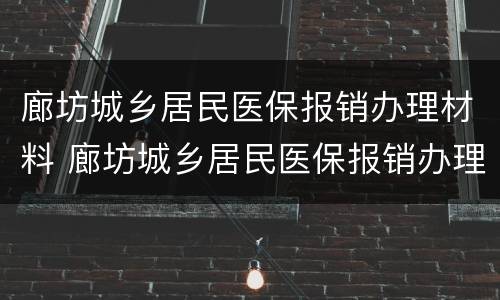 廊坊城乡居民医保报销办理材料 廊坊城乡居民医保报销办理材料是什么