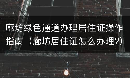廊坊绿色通道办理居住证操作指南（廊坊居住证怎么办理?）
