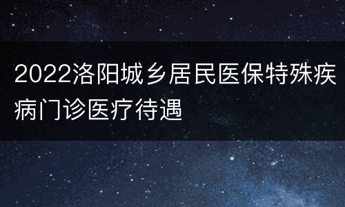 2022洛阳城乡居民医保特殊疾病门诊医疗待遇