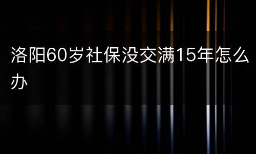 洛阳60岁社保没交满15年怎么办