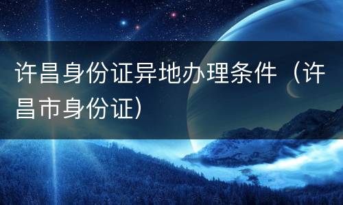 许昌身份证异地办理条件（许昌市身份证）