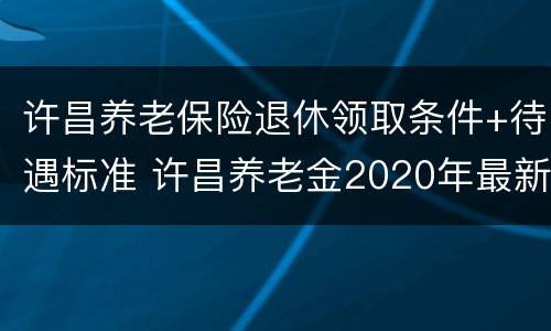 许昌养老保险退休领取条件+待遇标准 许昌养老金2020年最新消息