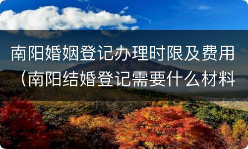 南阳婚姻登记办理时限及费用（南阳结婚登记需要什么材料）