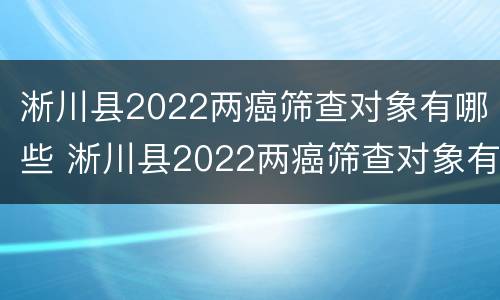 淅川县2022两癌筛查对象有哪些 淅川县2022两癌筛查对象有哪些项目