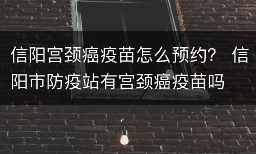 信阳宫颈癌疫苗怎么预约？ 信阳市防疫站有宫颈癌疫苗吗