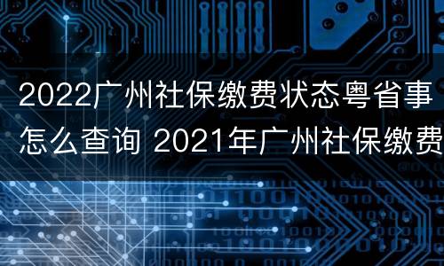 2022广州社保缴费状态粤省事怎么查询 2021年广州社保缴费明细