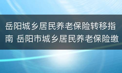 岳阳城乡居民养老保险转移指南 岳阳市城乡居民养老保险缴费