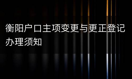 衡阳户口主项变更与更正登记办理须知