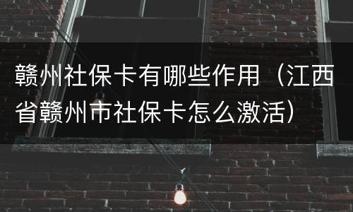 赣州社保卡有哪些作用（江西省赣州市社保卡怎么激活）