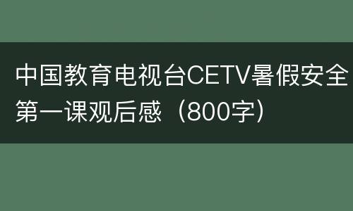 中国教育电视台CETV暑假安全第一课观后感（800字）