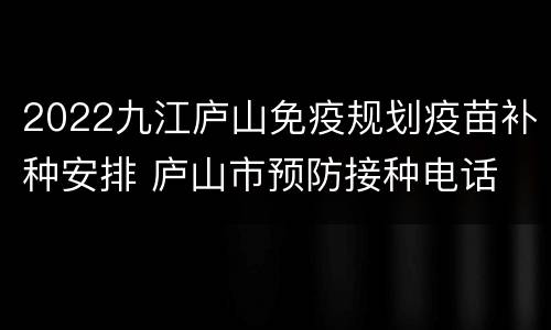 2022九江庐山免疫规划疫苗补种安排 庐山市预防接种电话