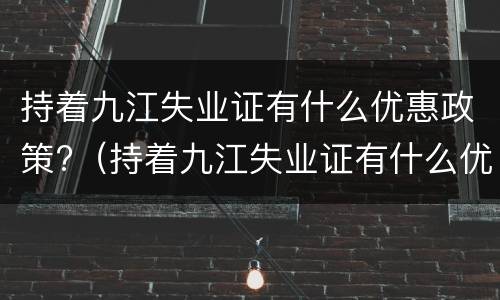 持着九江失业证有什么优惠政策?（持着九江失业证有什么优惠政策吗）