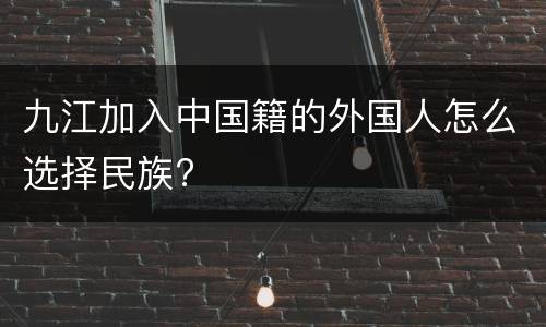 九江加入中国籍的外国人怎么选择民族?