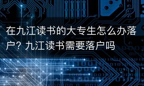 在九江读书的大专生怎么办落户? 九江读书需要落户吗