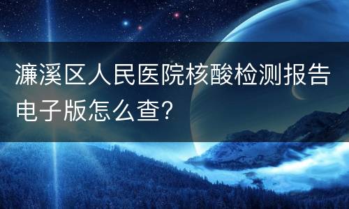 濂溪区人民医院核酸检测报告电子版怎么查?