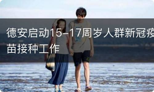 德安启动15-17周岁人群新冠疫苗接种工作