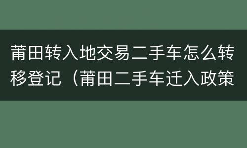 莆田转入地交易二手车怎么转移登记（莆田二手车迁入政策）