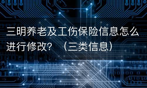 三明养老及工伤保险信息怎么进行修改？（三类信息）