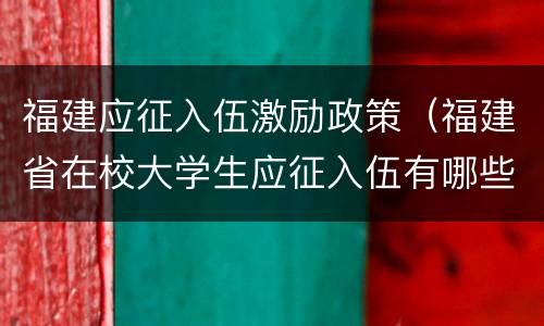 福建应征入伍激励政策（福建省在校大学生应征入伍有哪些优惠政策）
