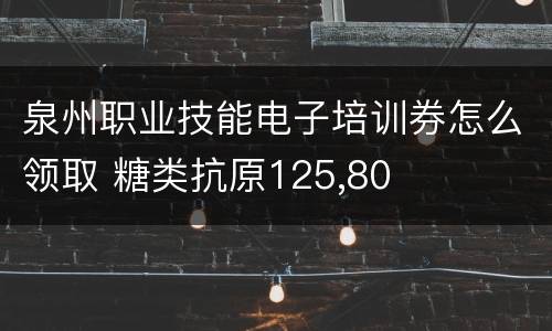 泉州职业技能电子培训券怎么领取 糖类抗原125,80