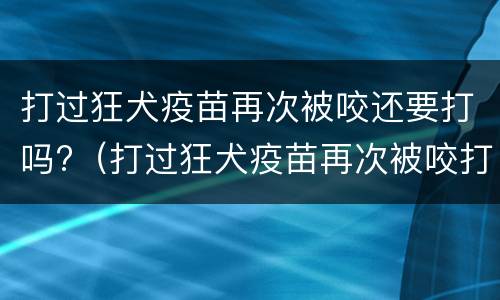 打过狂犬疫苗再次被咬还要打吗?（打过狂犬疫苗再次被咬打几针）
