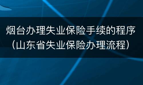 烟台办理失业保险手续的程序（山东省失业保险办理流程）