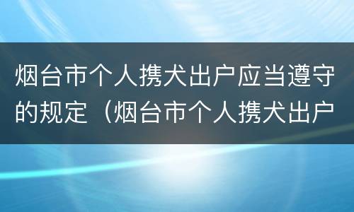 烟台市个人携犬出户应当遵守的规定（烟台市个人携犬出户应当遵守的规定是什么）