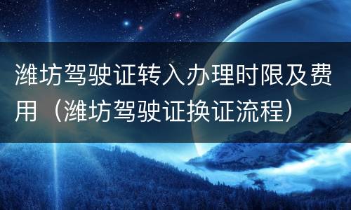 潍坊驾驶证转入办理时限及费用（潍坊驾驶证换证流程）