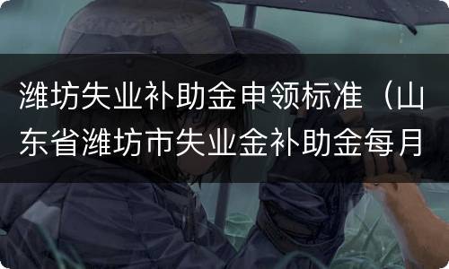 潍坊失业补助金申领标准（山东省潍坊市失业金补助金每月多少钱）