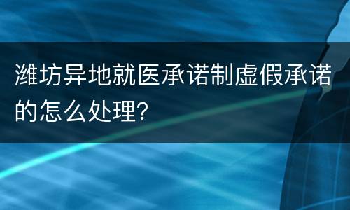 潍坊异地就医承诺制虚假承诺的怎么处理？