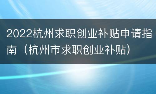 2022杭州求职创业补贴申请指南（杭州市求职创业补贴）