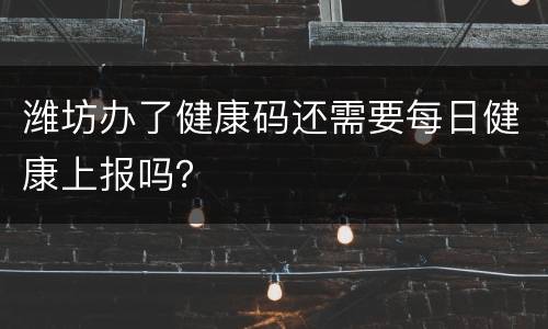 潍坊办了健康码还需要每日健康上报吗？