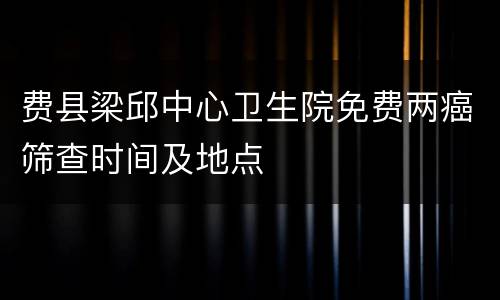 费县梁邱中心卫生院免费两癌筛查时间及地点